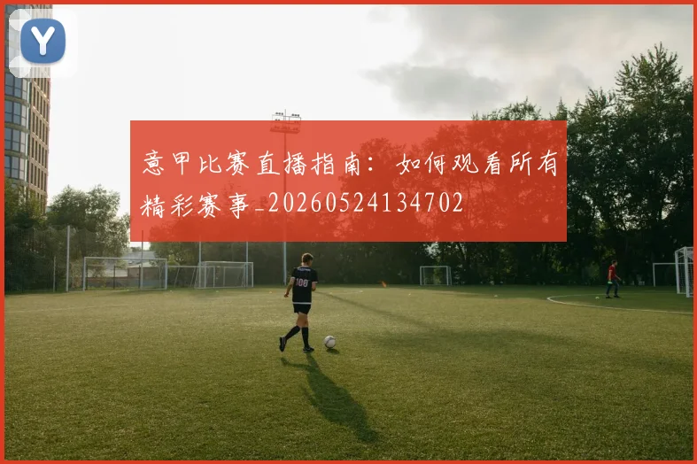 意甲比赛直播指南：如何观看所有精彩赛事_20260524134702