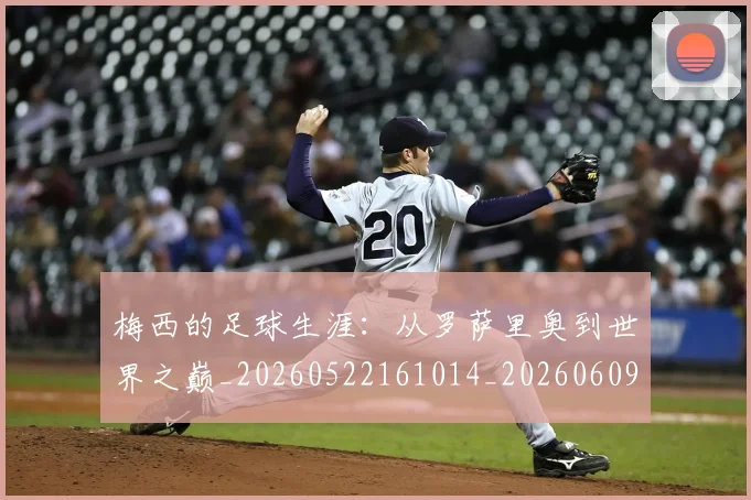 梅西的足球生涯：从罗萨里奥到世界之巅_20260522161014_20260609223426