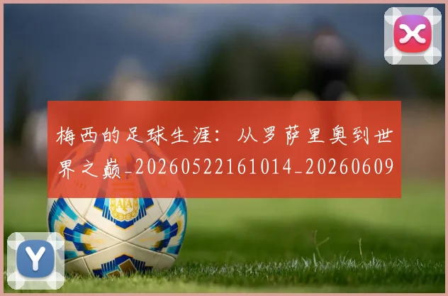 梅西的足球生涯:从罗萨里奥到世界之巅_20260522161014_20260609223426