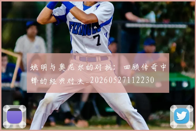 姚明与奥尼尔的对抗:回顾传奇中锋的经典对决_20260527112230