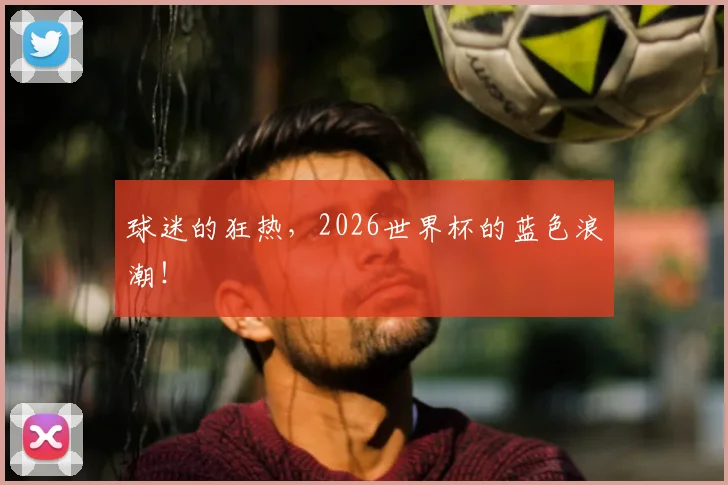 球迷的狂热，2026世界杯的蓝色浪潮！