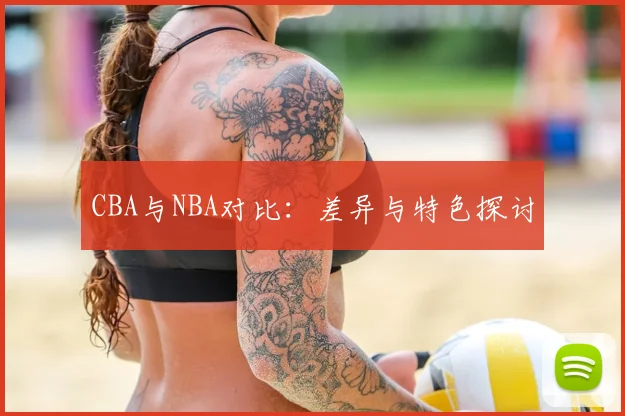 CBA与NBA对比:差异与特色探讨
