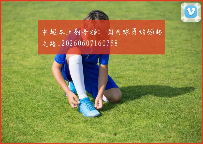 中超本土射手榜:国内球员的崛起之路_20260607160758