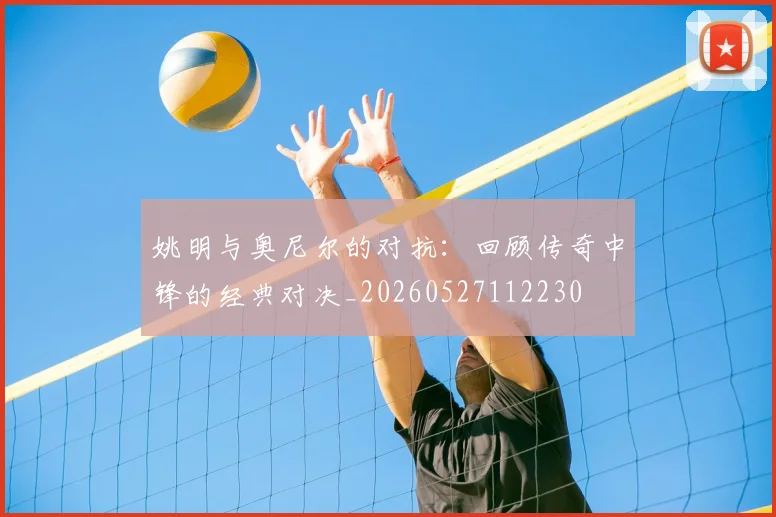 姚明与奥尼尔的对抗:回顾传奇中锋的经典对决_20260527112230