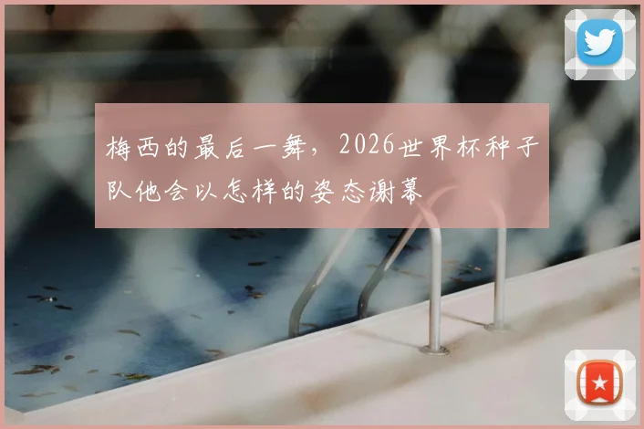 梅西的最后一舞，2026世界杯种子队他会以怎样的姿态谢幕