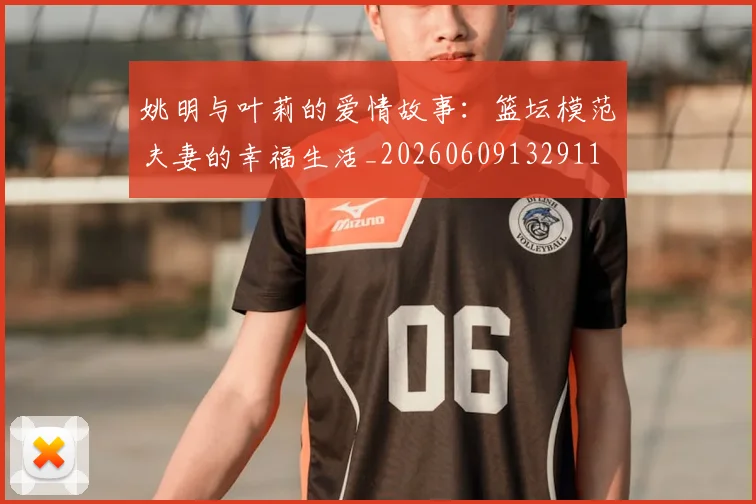 姚明与叶莉的爱情故事:篮坛模范夫妻的幸福生活_20260609132911