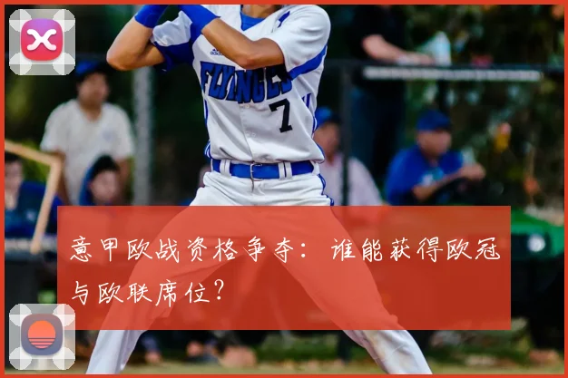 意甲欧战资格争夺：谁能获得欧冠与欧联席位？
