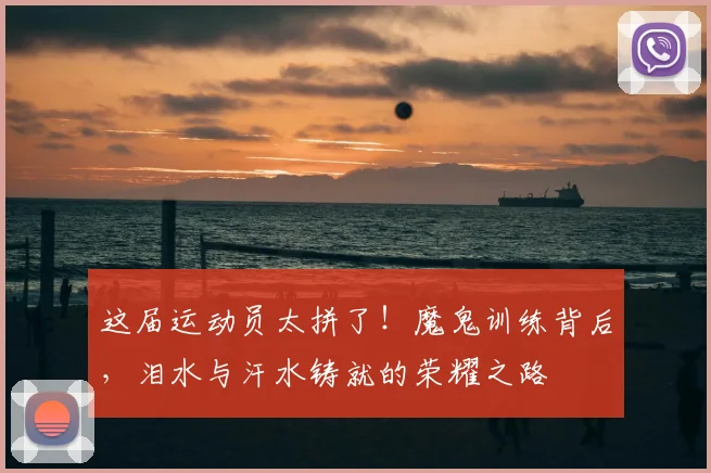这届运动员太拼了！魔鬼训练背后，泪水与汗水铸就的荣耀之路