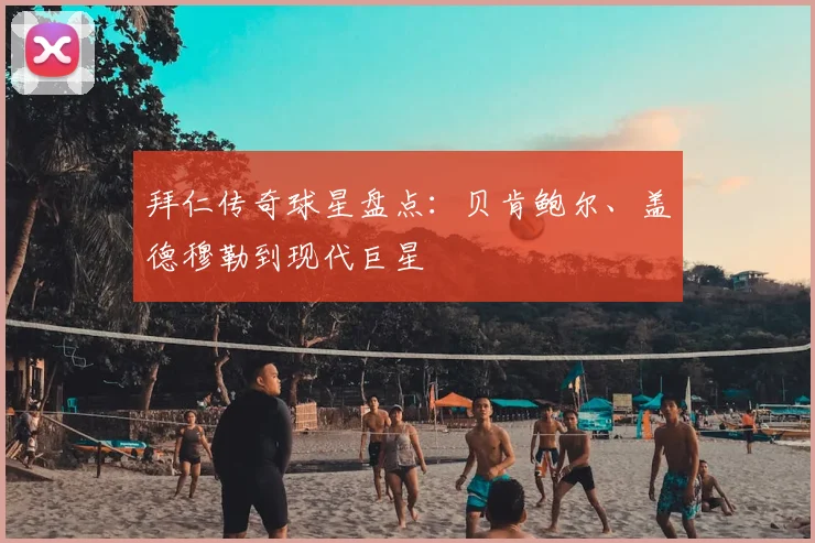 拜仁传奇球星盘点:贝肯鲍尔、盖德穆勒到现代巨星