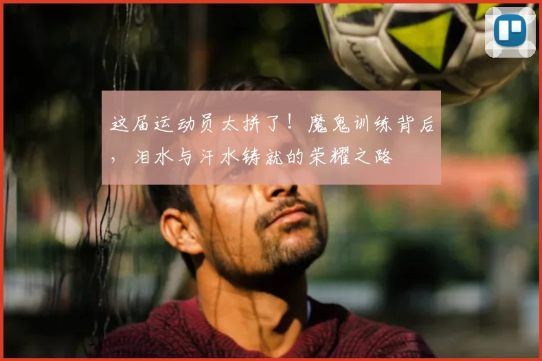 这届运动员太拼了!魔鬼训练背后,泪水与汗水铸就的荣耀之路