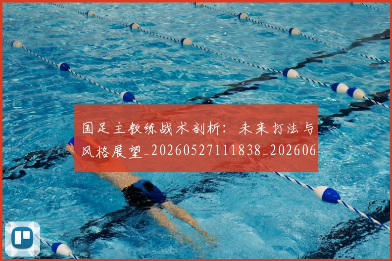 国足主教练战术剖析:未来打法与风格展望_20260527111838_20260608142833