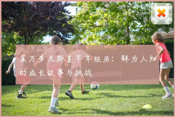 莱万多夫斯基早年经历:鲜为人知的成长故事与挑战