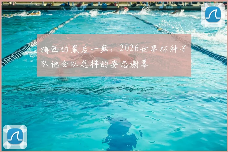 梅西的最后一舞,2026世界杯种子队他会以怎样的姿态谢幕