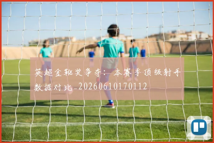 英超金靴奖争夺:本赛季顶级射手数据对比_20260610170112