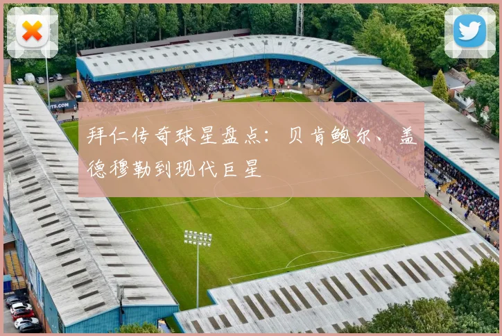 拜仁传奇球星盘点:贝肯鲍尔、盖德穆勒到现代巨星